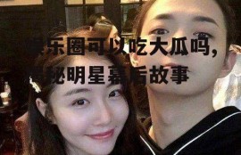 娱乐圈可以吃大瓜吗,揭秘明星幕后故事