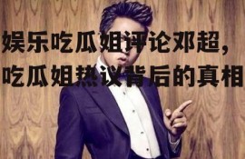 娱乐吃瓜姐评论邓超,吃瓜姐热议背后的真相