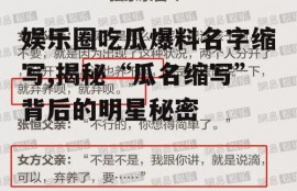 娱乐圈吃瓜爆料名字缩写,揭秘“瓜名缩写”背后的明星秘密