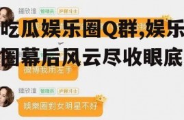 吃瓜娱乐圈Q群,娱乐圈幕后风云尽收眼底