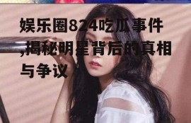 娱乐圈824吃瓜事件,揭秘明星背后的真相与争议