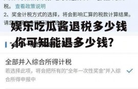 娱乐吃瓜酱退税多少钱,你可知能退多少钱？