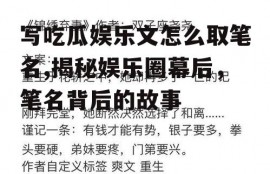 写吃瓜娱乐文怎么取笔名,揭秘娱乐圈幕后，笔名背后的故事