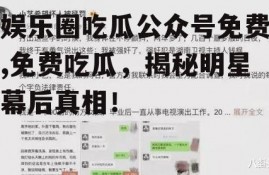 娱乐圈吃瓜公众号免费,免费吃瓜，揭秘明星幕后真相！