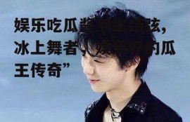 娱乐吃瓜酱羽生结弦,冰上舞者，娱乐界的瓜王传奇”