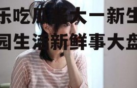 娱乐吃瓜酱大一新生,校园生活新鲜事大盘点