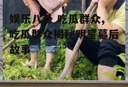 娱乐八卦 吃瓜群众,吃瓜群众揭秘明星幕后故事