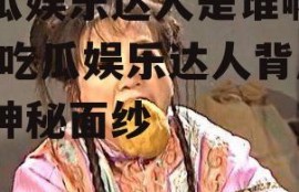 吃瓜娱乐达人是谁啊图片,吃瓜娱乐达人背后的神秘面纱