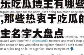 娱乐吃瓜博主有哪些名字,那些热衷于吃瓜的博主名字大盘点