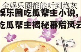 娱乐圈吃瓜帮主小说,吃瓜帮主揭秘幕后风云