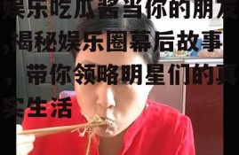 娱乐吃瓜酱当你的朋友,揭秘娱乐圈幕后故事，带你领略明星们的真实生活