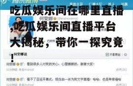 吃瓜娱乐间在哪里直播,吃瓜娱乐间直播平台大揭秘，带你一探究竟！