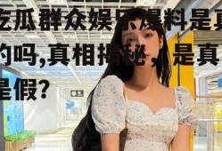 吃瓜群众娱乐爆料是真的吗,真相揭秘，是真是假？