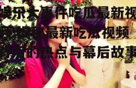 娱乐大事件吃瓜最新视频,揭秘最新吃瓜视频背后的热点与幕后故事