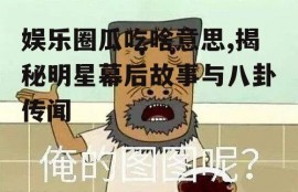 娱乐圈瓜吃啥意思,揭秘明星幕后故事与八卦传闻