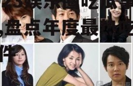 2023娱乐圈吃瓜事件,盘点年度最热吃瓜事件