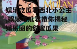 娱乐吃瓜君西北小公主,娱乐吃瓜君带你揭秘娱乐圈的甜蜜瓜果