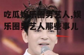 吃瓜娱乐圈男艺人,娱乐圈男艺人那些事儿