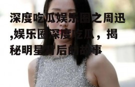 深度吃瓜娱乐圈之周迅,娱乐圈深度吃瓜，揭秘明星背后的故事