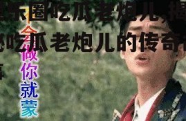 娱乐圈吃瓜老炮儿,揭秘吃瓜老炮儿的传奇故事