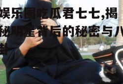 娱乐圈吃瓜君七七,揭秘明星背后的秘密与八卦