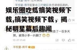 娱乐圈吃瓜搞笑视频下载,搞笑视频下载，揭秘明星幕后趣闻