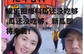 娱乐圈爆料瓜还没吃够,瓜还没吃够，新瓜即将来袭！