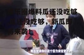 娱乐圈爆料瓜还没吃够,瓜还没吃够，新瓜即将来袭！