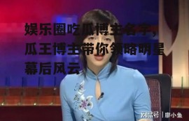 娱乐圈吃瓜博主名字,瓜王博主带你领略明星幕后风云