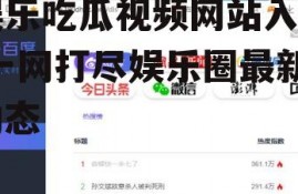 娱乐吃瓜视频网站入口,一网打尽娱乐圈最新动态