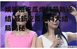 娱乐圈吃瓜爆料最新完结,最新吃瓜爆料大结局揭秘