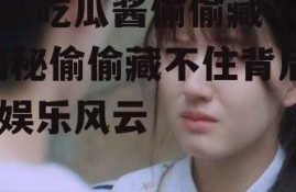 娱乐吃瓜酱偷偷藏不住,揭秘偷偷藏不住背后的娱乐风云