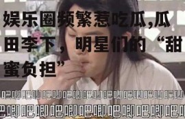 娱乐圈频繁惹吃瓜,瓜田李下，明星们的“甜蜜负担”