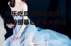 娱乐吃瓜酱杨颖微博,娱乐圈幕后故事大揭秘