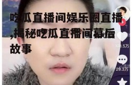 吃瓜直播间娱乐圈直播,揭秘吃瓜直播间幕后故事