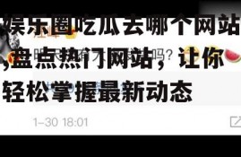 娱乐圈吃瓜去哪个网站,盘点热门网站，让你轻松掌握最新动态