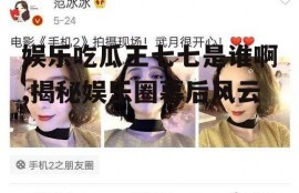 娱乐吃瓜王七七是谁啊,揭秘娱乐圈幕后风云