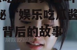 娱乐吃瓜酱真名叫什么,揭秘“娱乐吃瓜酱”真名背后的故事