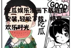 吃瓜娱乐漫画下载链接安装,轻松下载，畅享欢乐时光