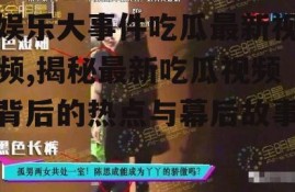 娱乐大事件吃瓜最新视频,揭秘最新吃瓜视频背后的热点与幕后故事