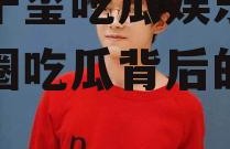 易烊千玺吃瓜娱乐圈,娱乐圈吃瓜背后的故事