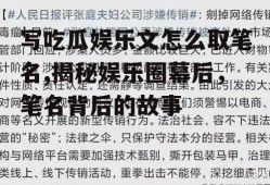 写吃瓜娱乐文怎么取笔名,揭秘娱乐圈幕后，笔名背后的故事