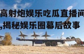 高射炮娱乐吃瓜直播间,揭秘娱乐圈幕后故事