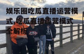 娱乐圈吃瓜直播运营模式,吃瓜直播运营模式全解析