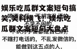 娱乐吃瓜群文案短句搞笑,笑料横飞！娱乐吃瓜群文案短句大盘点