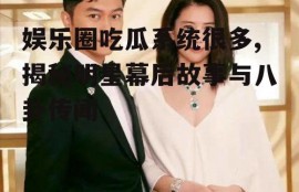 娱乐圈吃瓜系统很多,揭秘明星幕后故事与八卦传闻