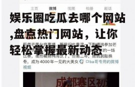 娱乐圈吃瓜去哪个网站,盘点热门网站，让你轻松掌握最新动态