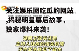 关注娱乐圈吃瓜的网站,揭秘明星幕后故事，独家爆料来袭！