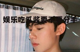 娱乐吃瓜酱要不要分手