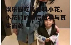 娱乐圈吃瓜爆料小花,小花们的幕后故事与真实面貌